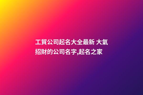 工貿公司起名大全最新 大氣招財的公司名字,起名之家